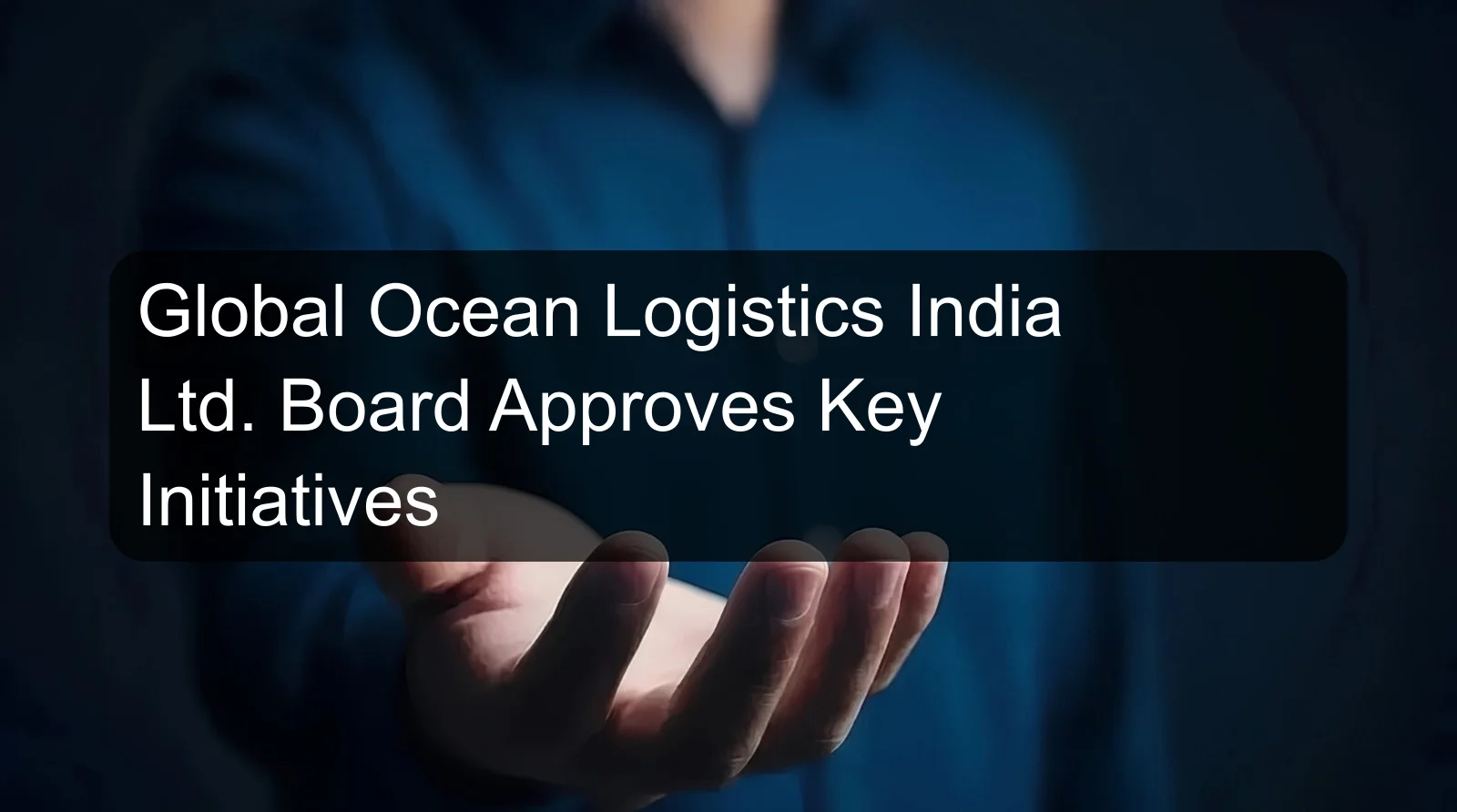Global Ocean Logistics India Ltd. Board Approves Key Initiatives