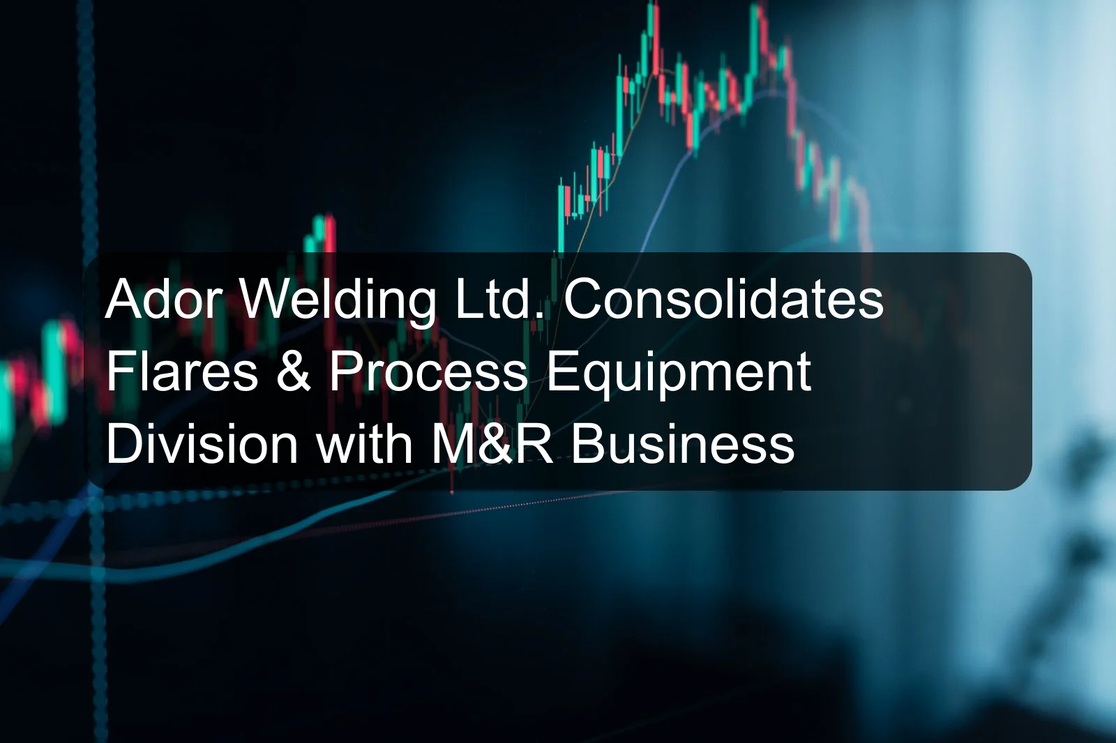 Ador Welding Ltd. Consolidates Flares & Process Equipment Division with M&R Business