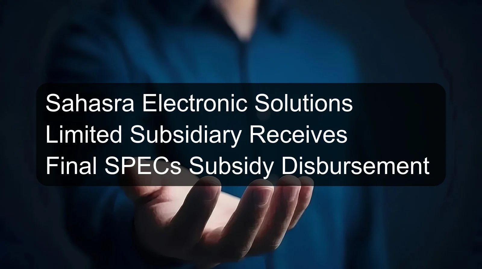 Sahasra Electronic Solutions Limited Subsidiary Receives Final SPECs Subsidy Disbursement Sahasra Electronic Solutions Limited Subsidiary Receives Final SPECs Subsidy Disbursement