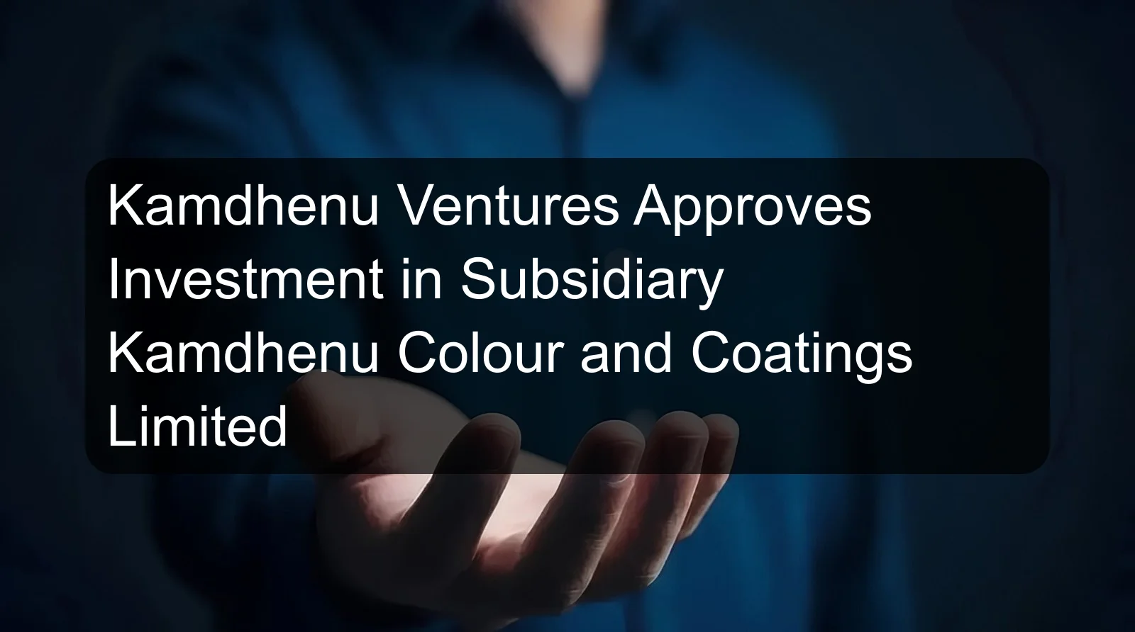 Kamdhenu Ventures Approves Investment in Subsidiary Kamdhenu Colour and Coatings Limited Kamdhenu Ventures Approves Investment in Subsidiary Kamdhenu Colour and Coatings Limited