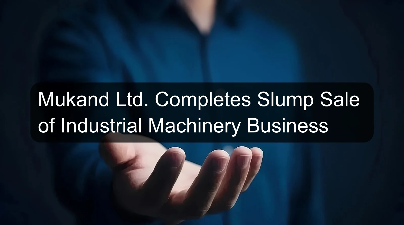 Mukand Ltd. Completes Slump Sale of Industrial Machinery Business Mukand Ltd. Completes Slump Sale of Industrial Machinery Business
