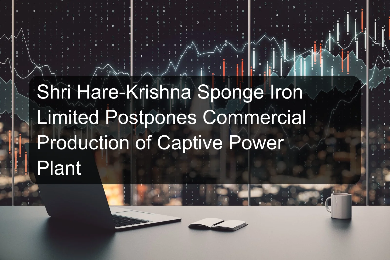 Shri Hare-Krishna Sponge Iron Limited Postpones Commercial Production of Captive Power Plant Shri Hare-Krishna Sponge Iron Limited Postpones Commercial Production of Captive Power Plant