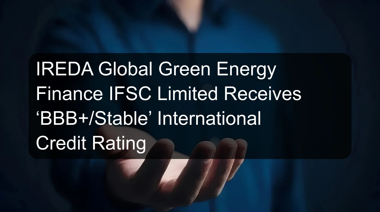 IREDA Global Green Energy Finance IFSC Limited Receives ‘BBB+/Stable’ International Credit Rating IREDA Global Green Energy Finance IFSC Limited Receives ‘BBB+/Stable’ International Credit Rating