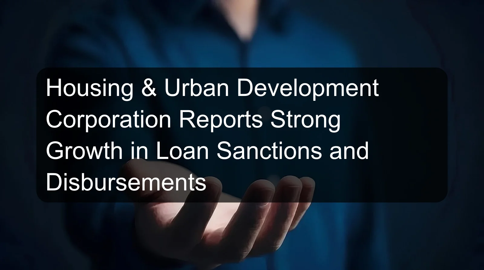 Housing & Urban Development Corporation Reports Strong Growth in Loan Sanctions and Disbursements Housing & Urban Development Corporation Reports Strong Growth in Loan Sanctions and Disbursements