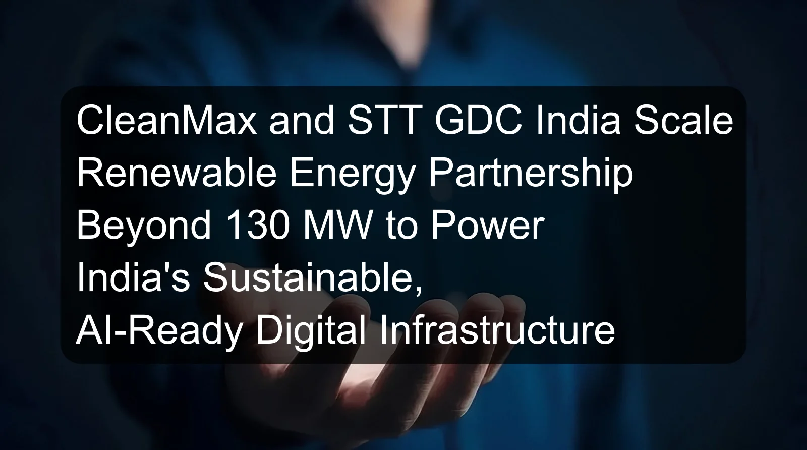 CleanMax and STT GDC India Scale Renewable Energy Partnership Beyond 130 MW to Power India's Sustainable, AI-Ready Digital Infrastructure