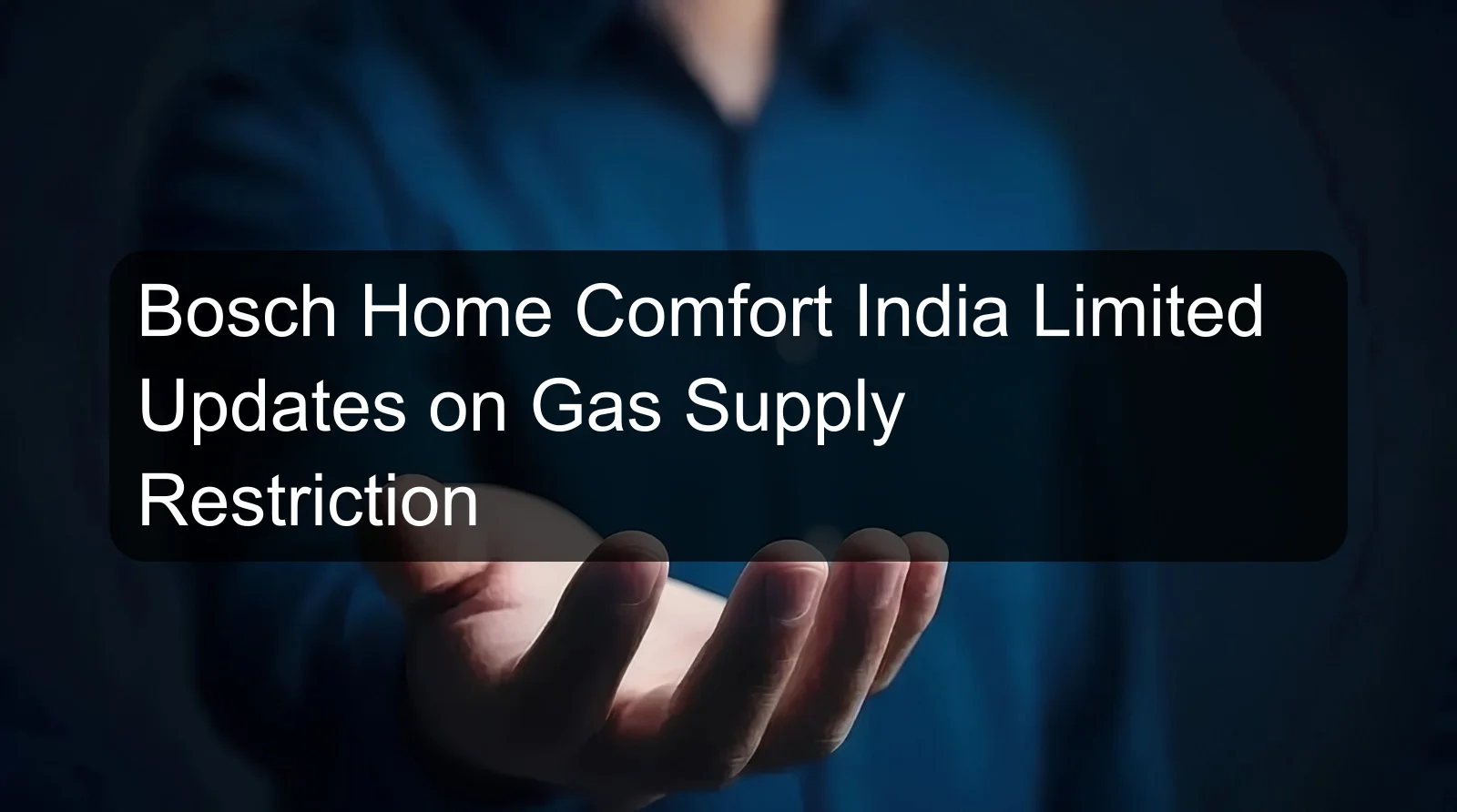 Bosch Home Comfort India Limited Updates on Gas Supply Restriction