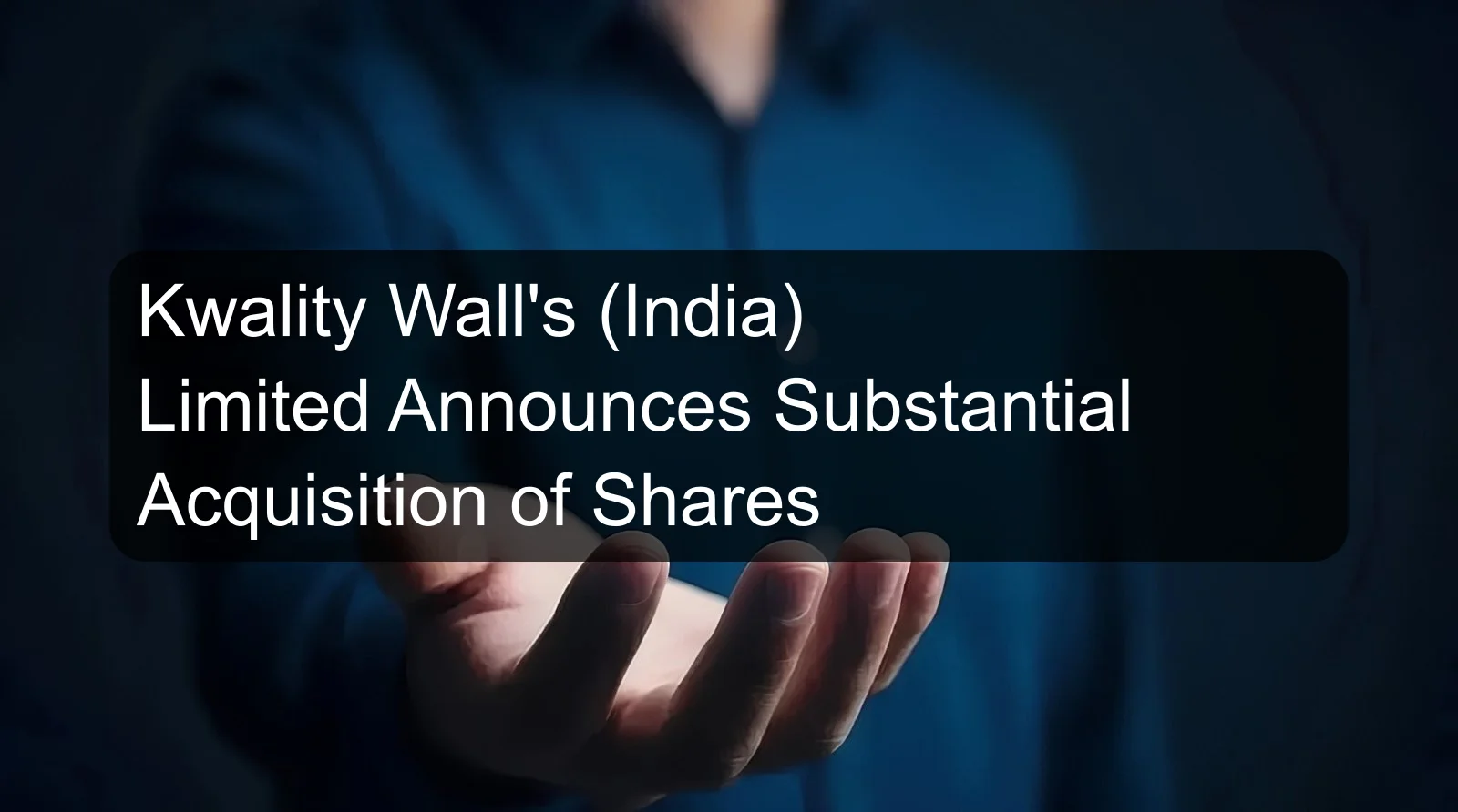 Kwality Wall's (India) Limited Announces Substantial Acquisition of Shares Kwality Wall's (India) Limited Announces Substantial Acquisition of Shares