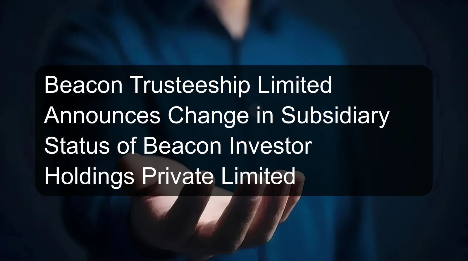 Beacon Trusteeship Limited Announces Change in Subsidiary Status of Beacon Investor Holdings Private Limited
