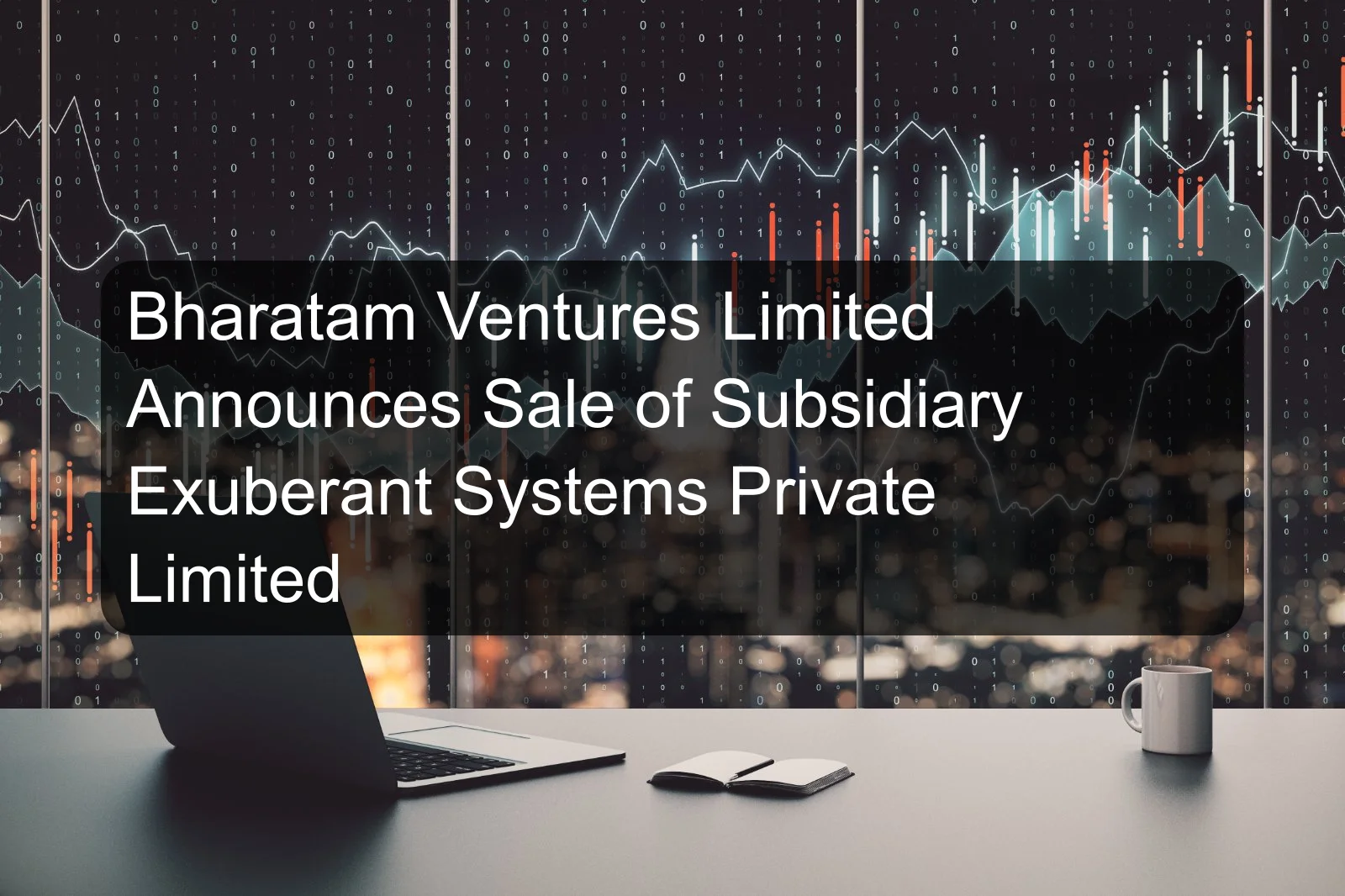 Bharatam Ventures Limited Announces Sale of Subsidiary Exuberant Systems Private Limited Bharatam Ventures Limited Announces Sale of Subsidiary Exuberant Systems Private Limited
