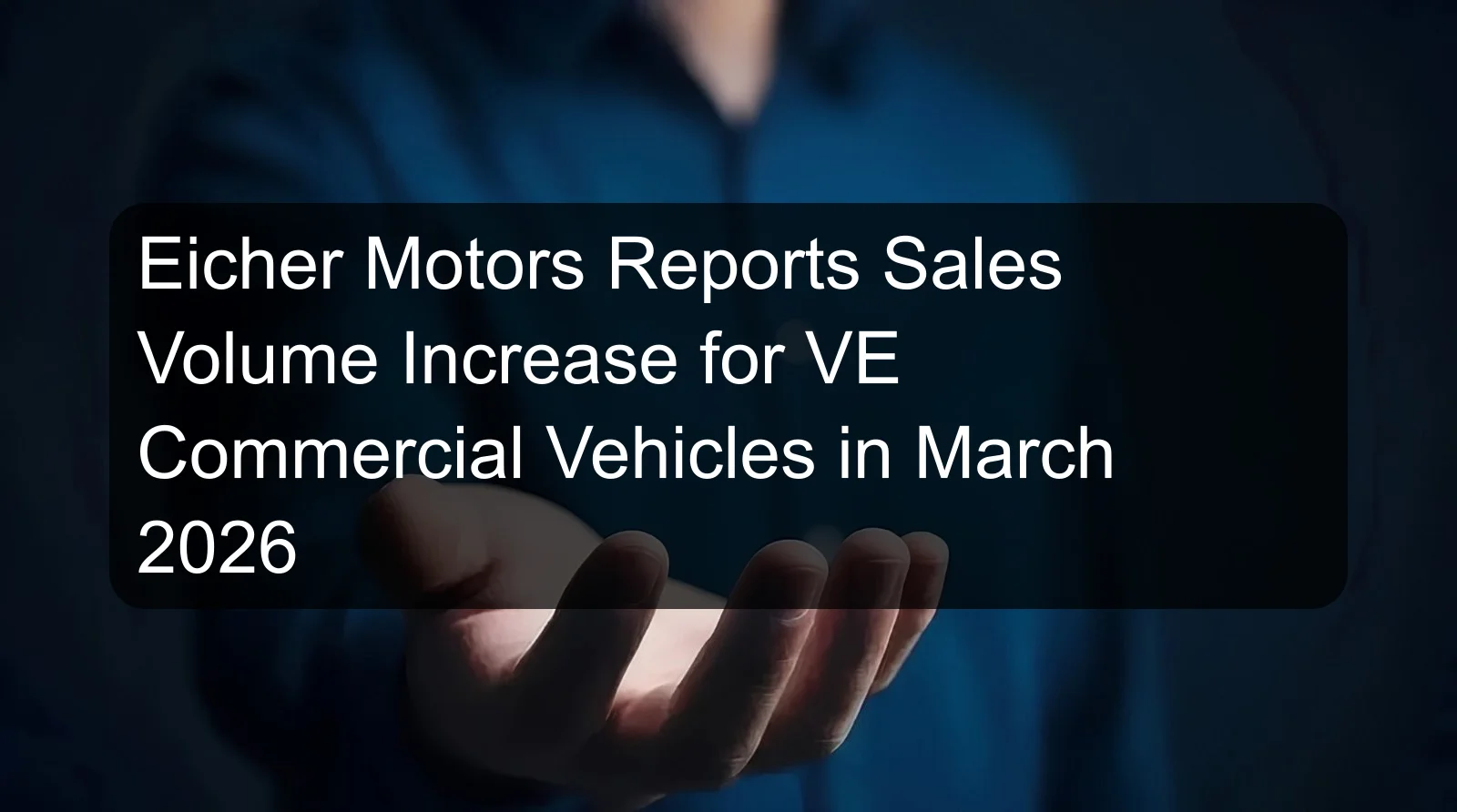 Eicher Motors Reports Sales Volume Increase for VE Commercial Vehicles in March 2026