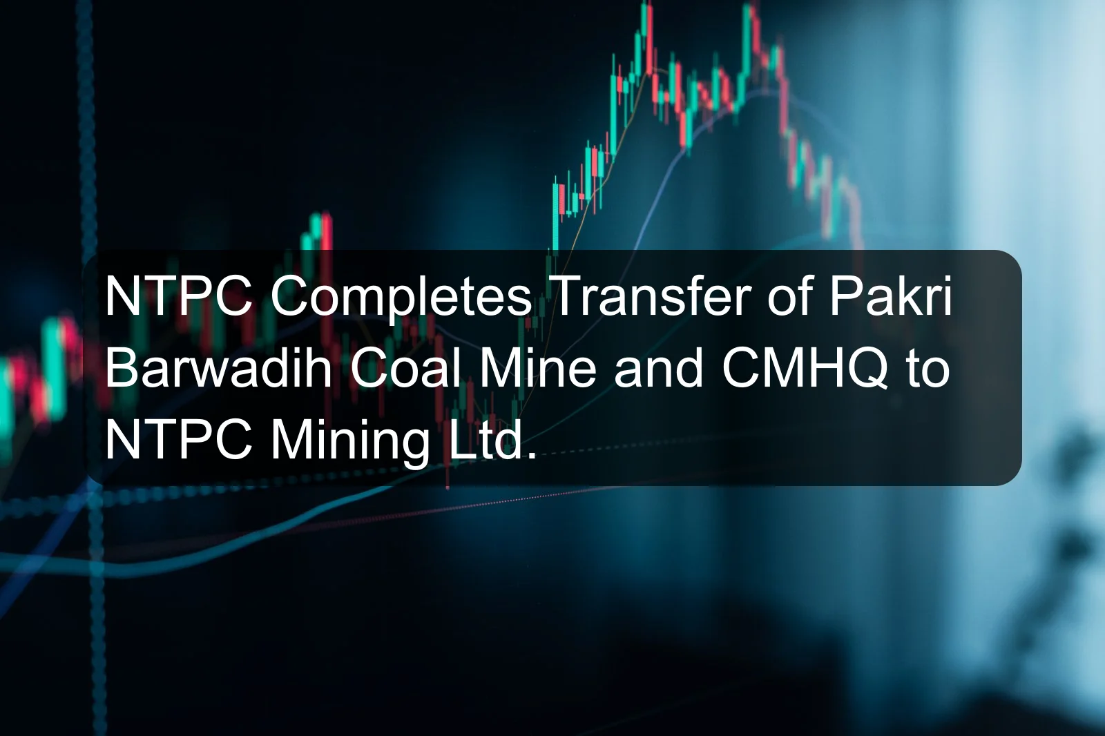 NTPC Completes Transfer of Pakri Barwadih Coal Mine and CMHQ to NTPC Mining Ltd. NTPC Completes Transfer of Pakri Barwadih Coal Mine and CMHQ to NTPC Mining Ltd.