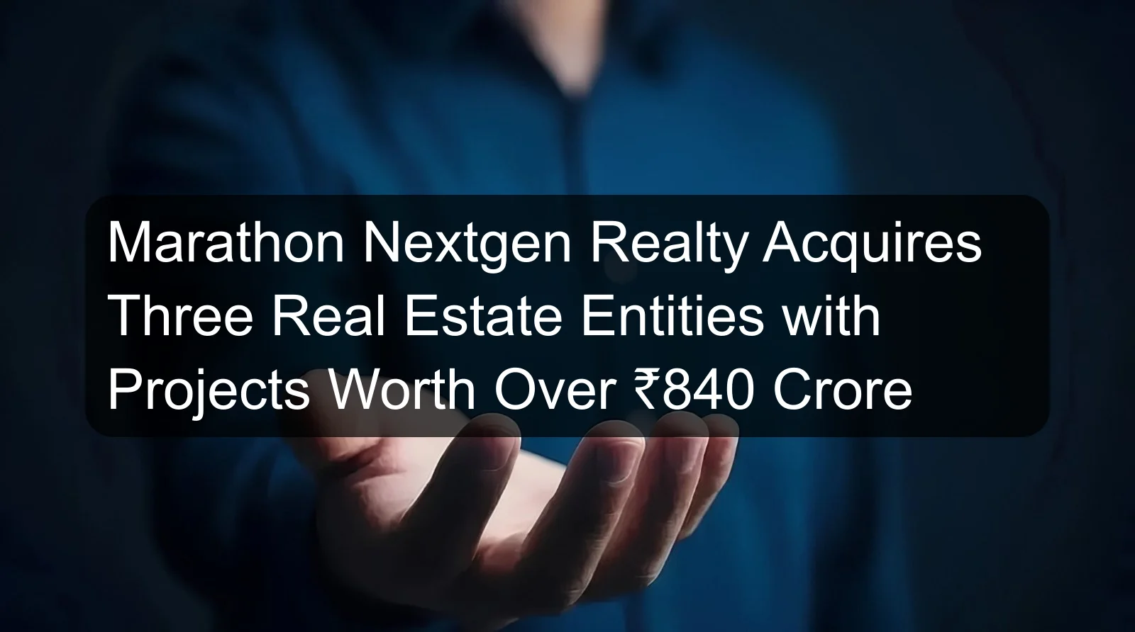 Marathon Nextgen Realty Acquires Three Real Estate Entities with Projects Worth Over ₹840 Crore