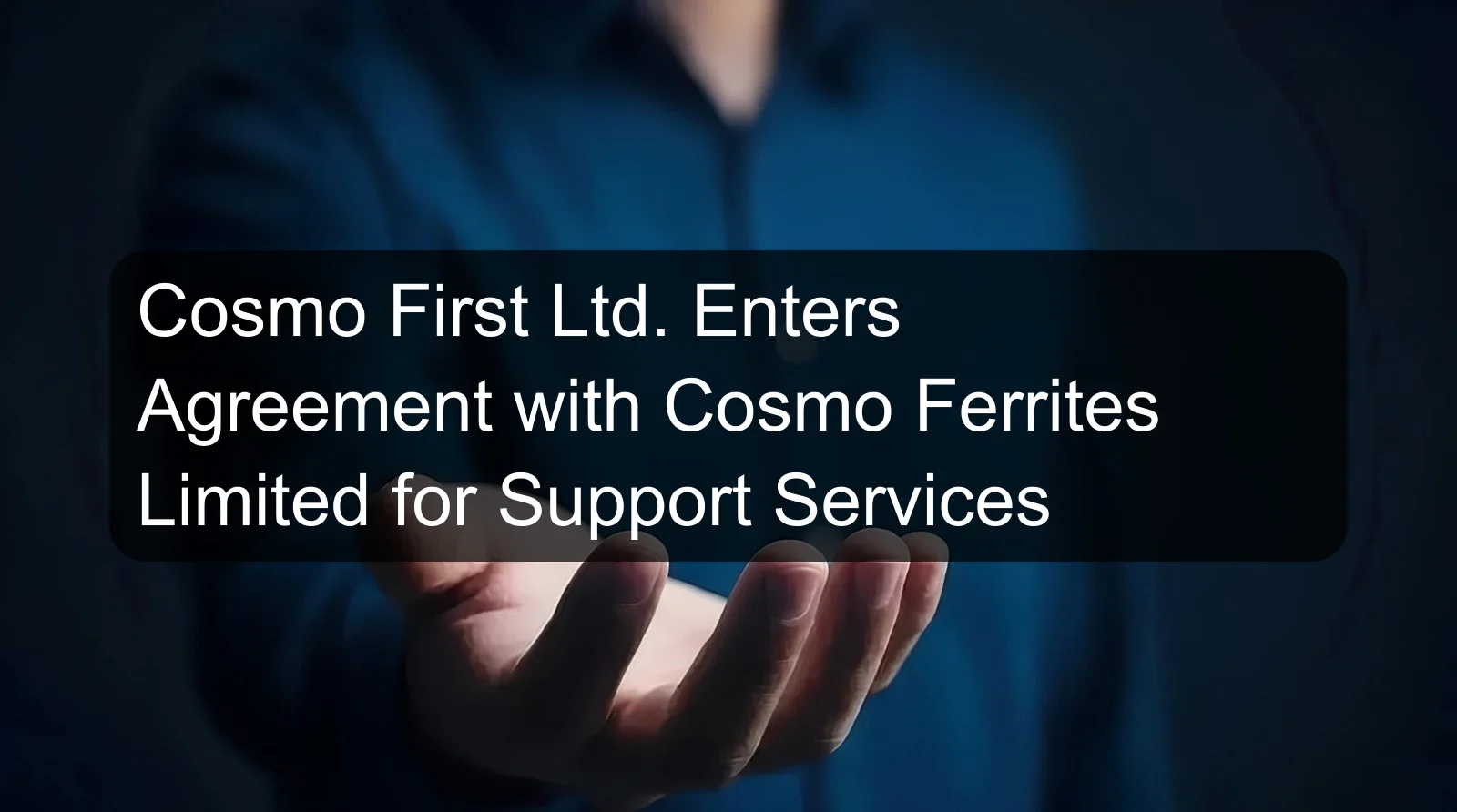 Cosmo First Ltd. Enters Agreement with Cosmo Ferrites Limited for Support Services Cosmo First Ltd. Enters Agreement with Cosmo Ferrites Limited for Support Services