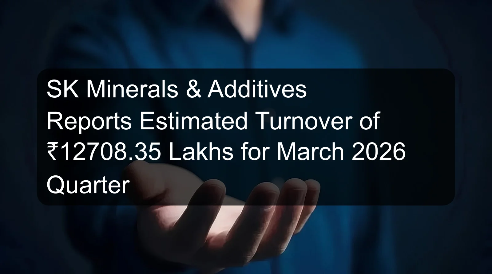 SK Minerals & Additives Reports Estimated Turnover of ₹12708.35 Lakhs for March 2026 Quarter