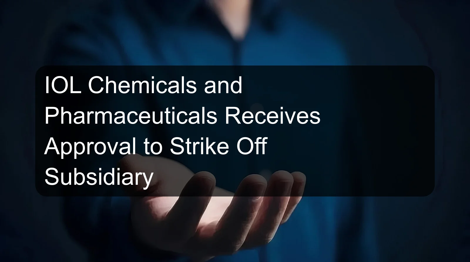 IOL Chemicals and Pharmaceuticals Receives Approval to Strike Off Subsidiary