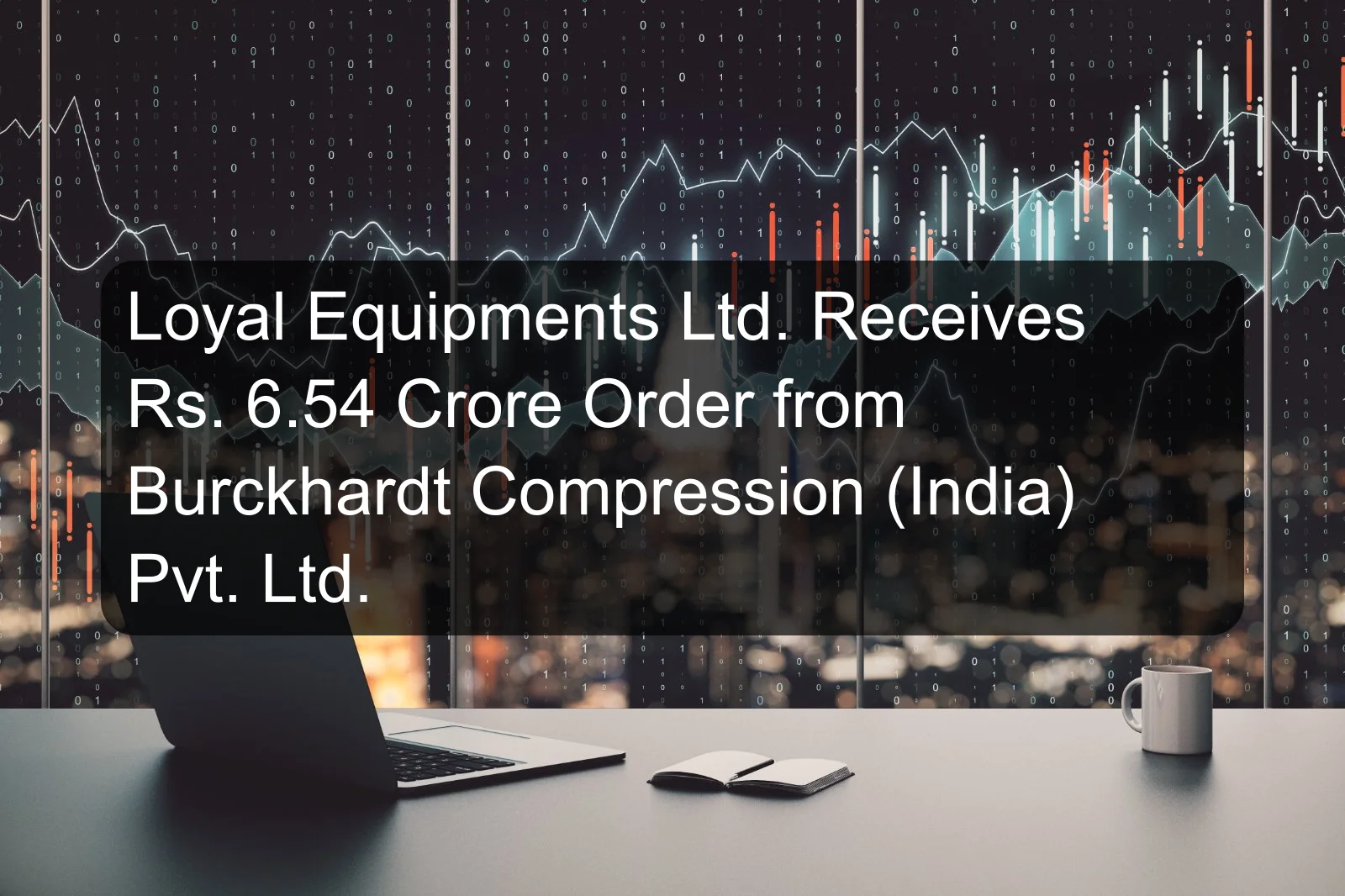Loyal Equipments Ltd. Receives Rs. 6.54 Crore Order from Burckhardt Compression (India) Pvt. Ltd.