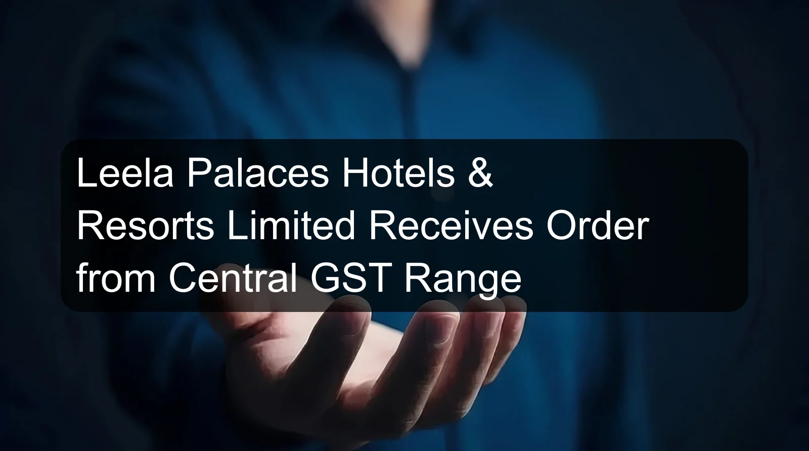 Leela Palaces Hotels & Resorts Limited Receives Order from Central GST Range