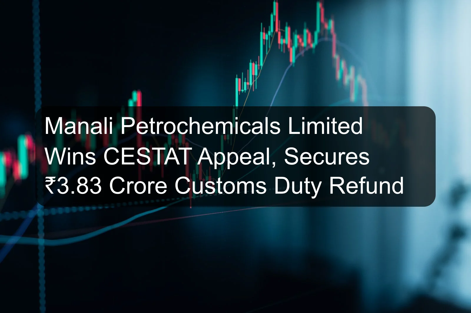 Manali Petrochemicals Limited Wins CESTAT Appeal, Secures ₹3.83 Crore Customs Duty Refund