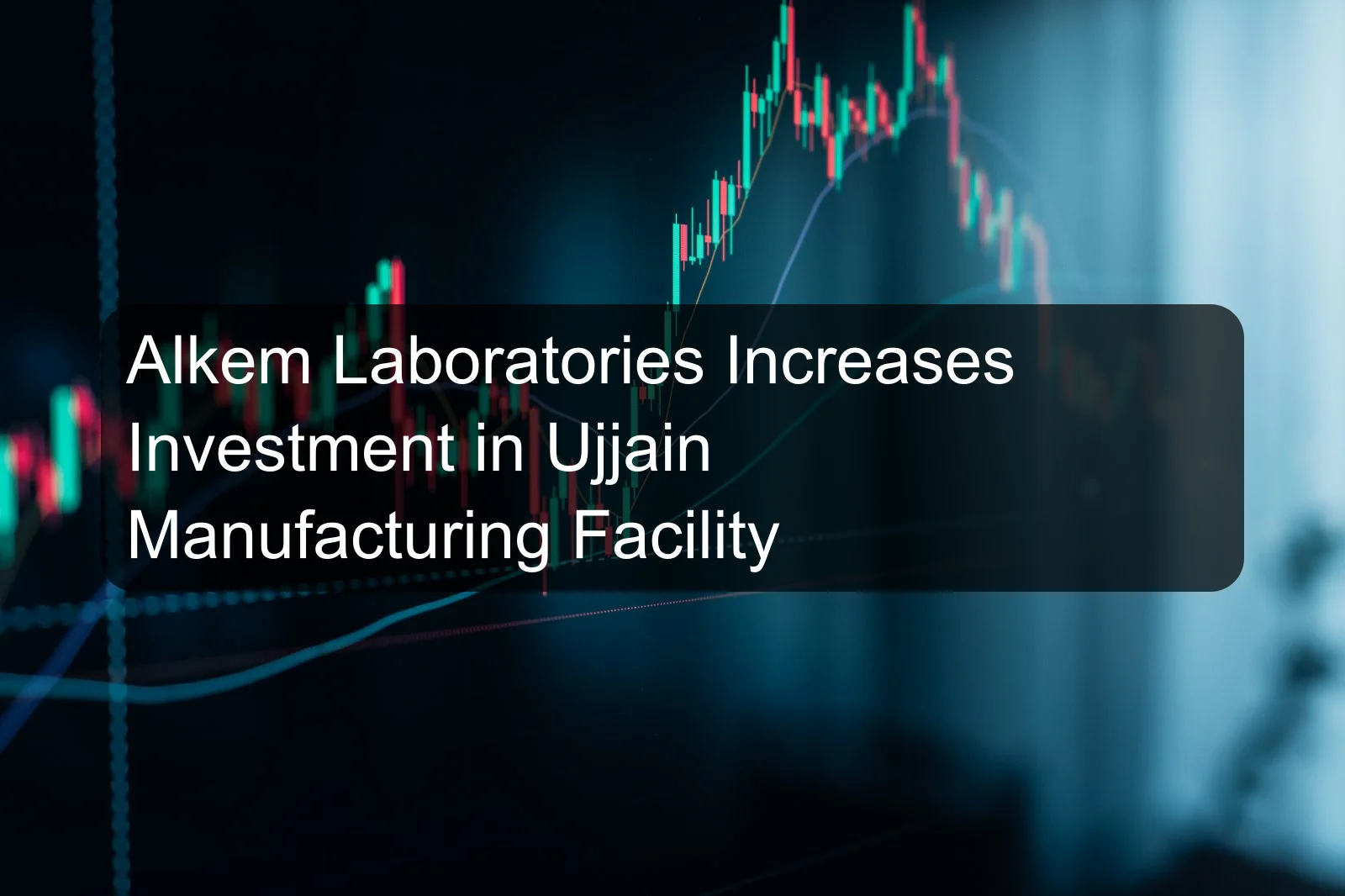 Alkem Laboratories Increases Investment in Ujjain Manufacturing Facility
