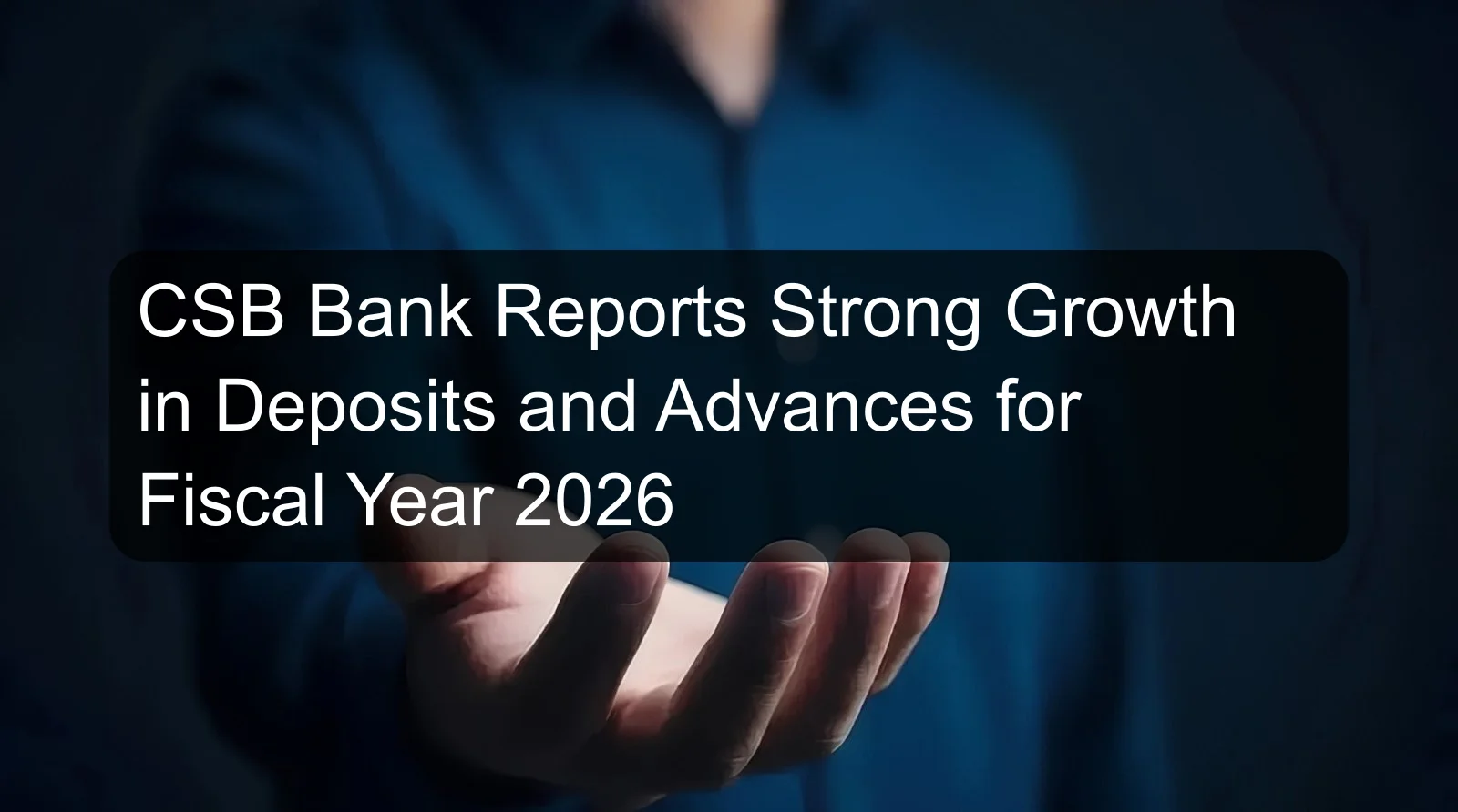 CSB Bank Reports Strong Growth in Deposits and Advances for Fiscal Year 2026