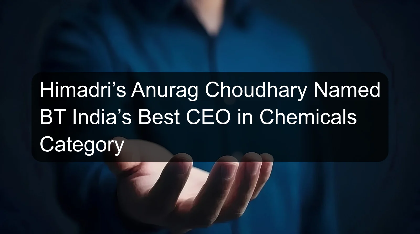 Himadri’s Anurag Choudhary Named BT India’s Best CEO in Chemicals Category