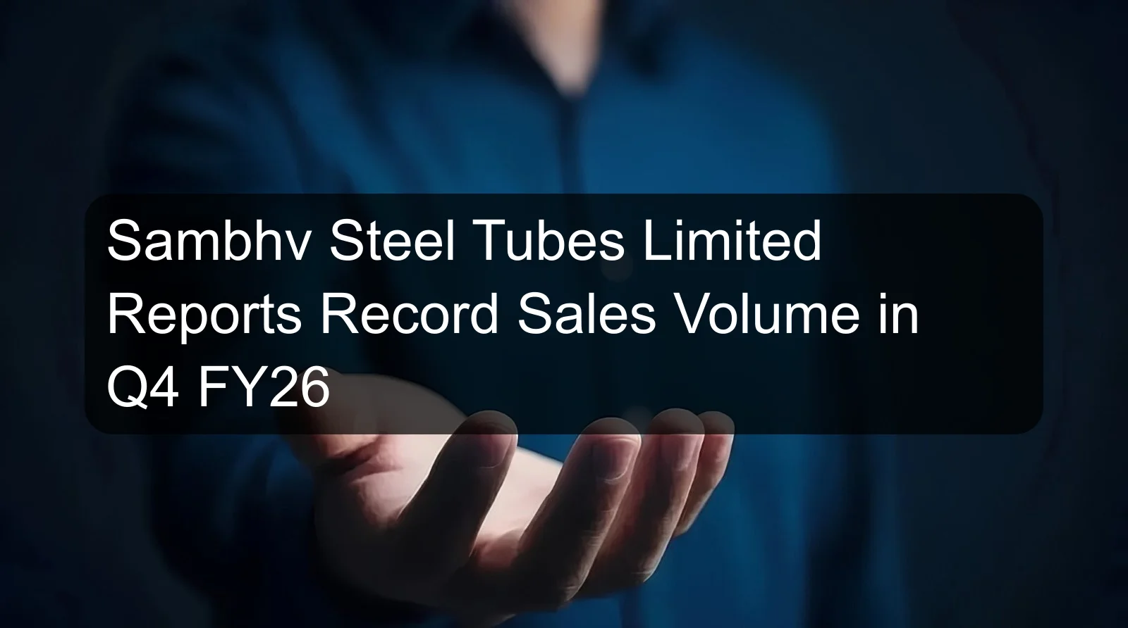 Sambhv Steel Tubes Limited Reports Record Sales Volume in Q4 FY26