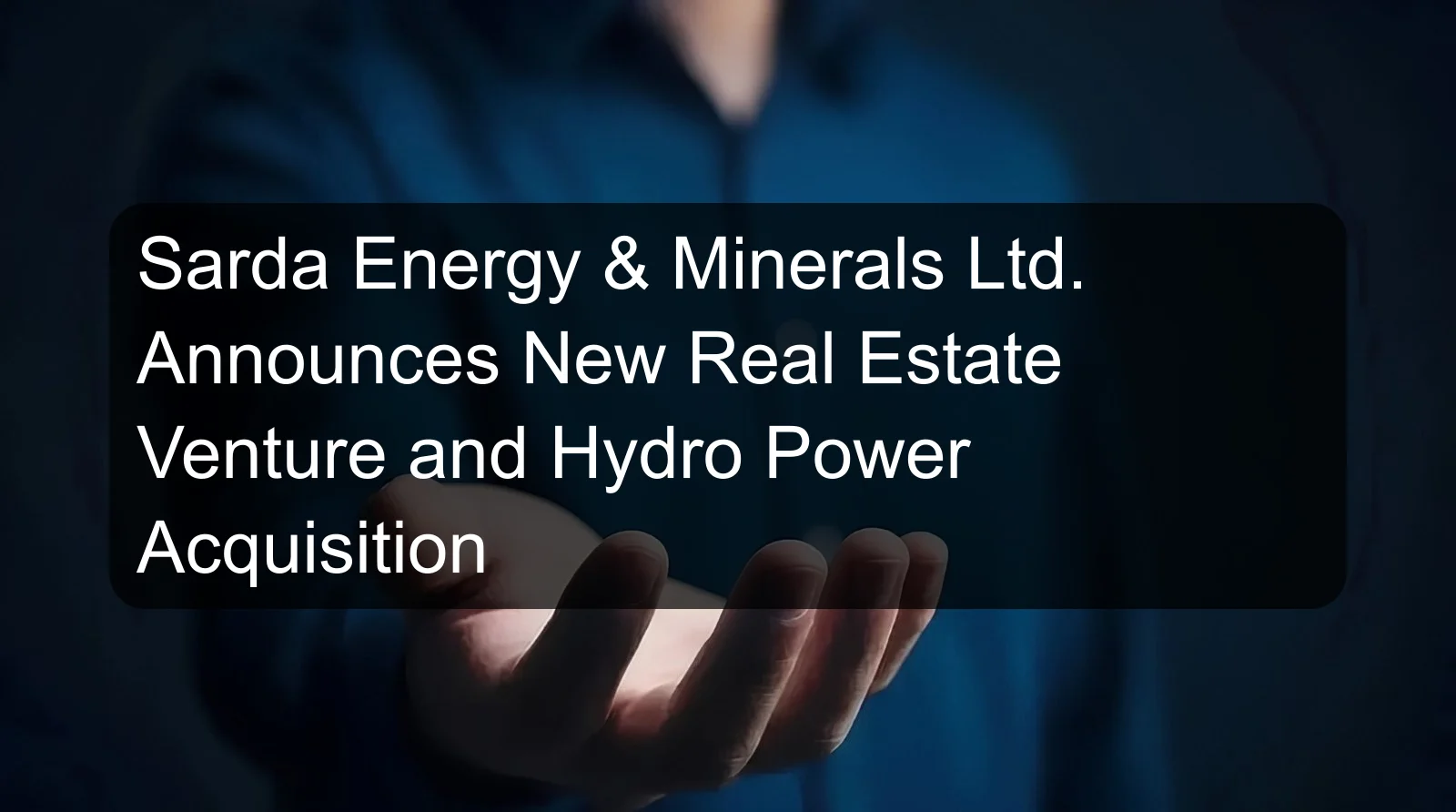 Sarda Energy & Minerals Ltd. Announces New Real Estate Venture and Hydro Power Acquisition