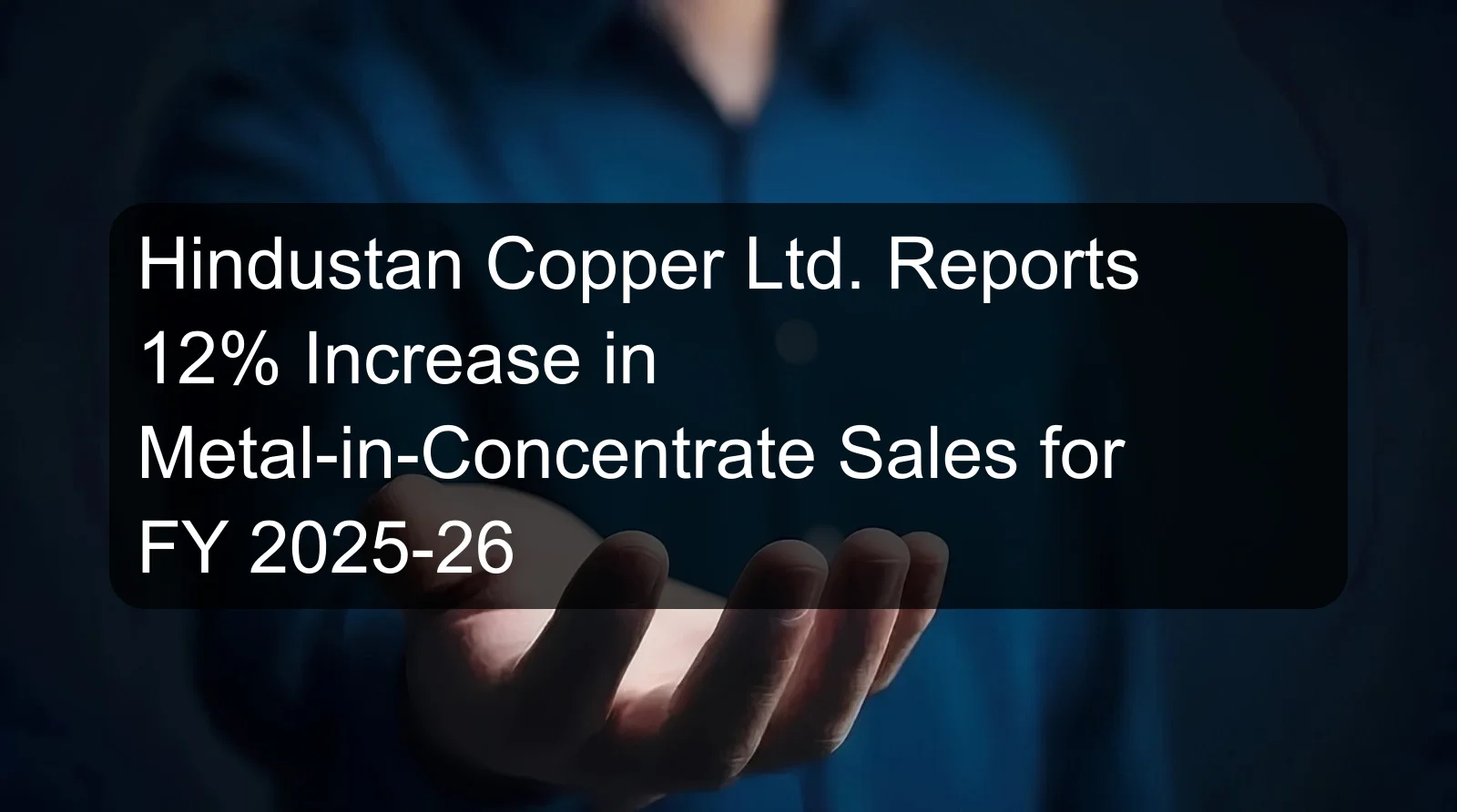 Hindustan Copper Ltd. Reports 12% Increase in Metal-in-Concentrate Sales for FY 2025-26