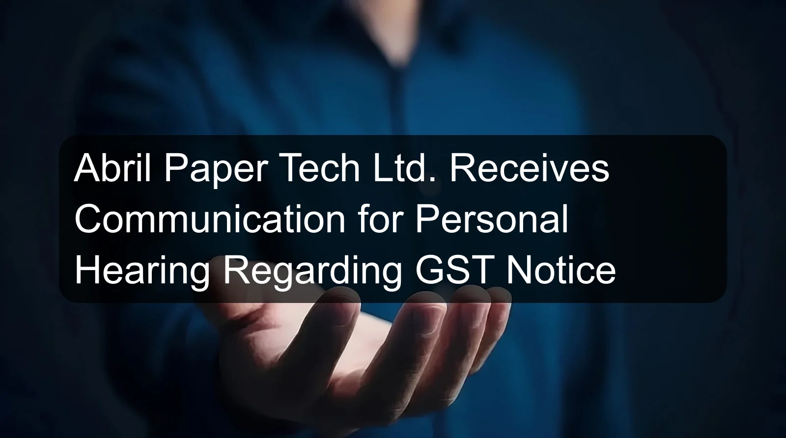 Abril Paper Tech Ltd. Receives Communication for Personal Hearing Regarding GST Notice