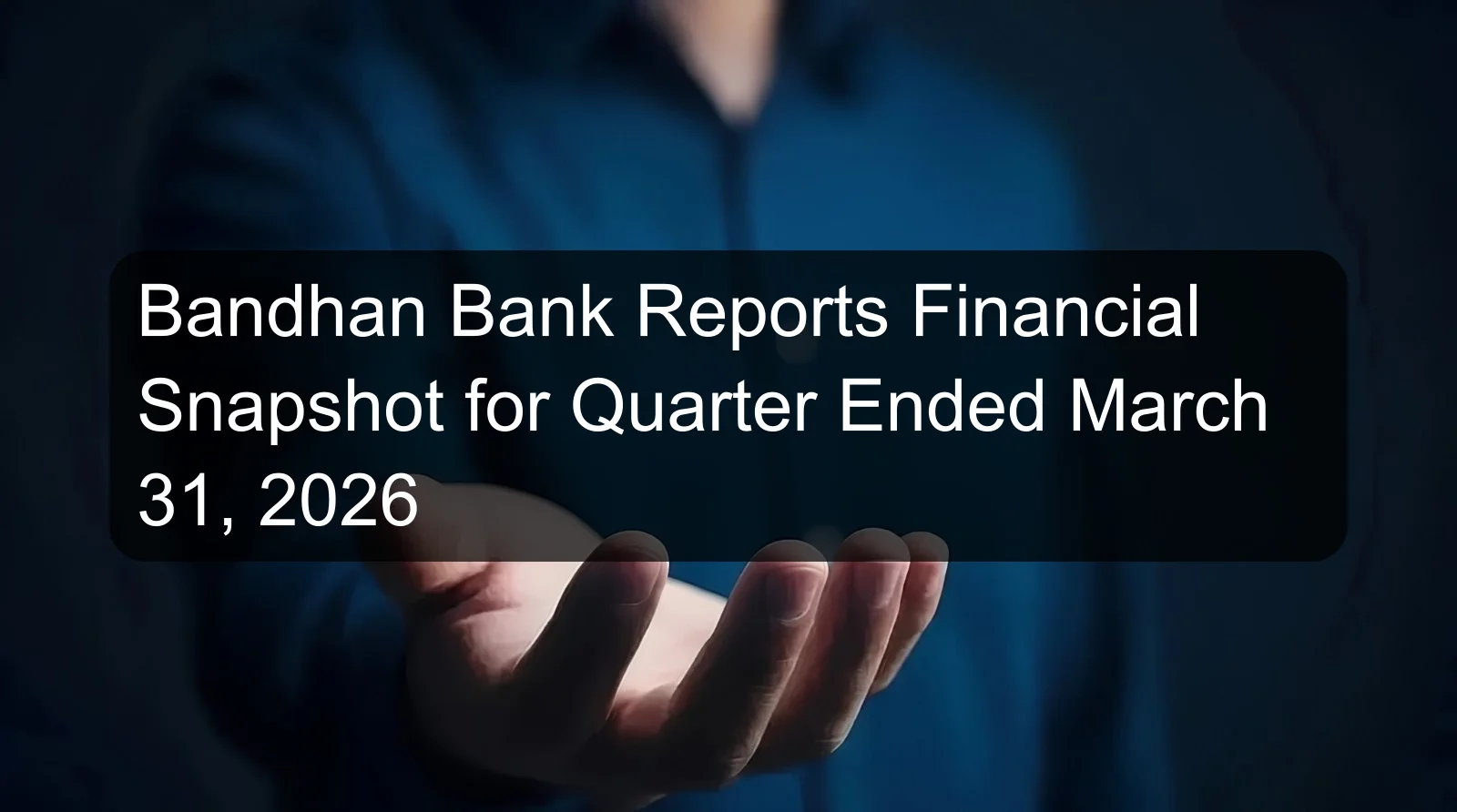 Bandhan Bank Reports Financial Snapshot for Quarter Ended March 31, 2026 Bandhan Bank Reports Financial Snapshot for Quarter Ended March 31, 2026