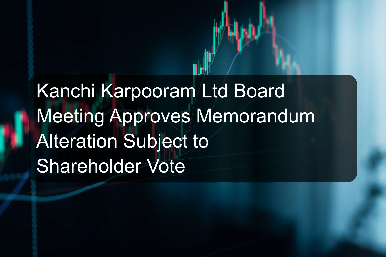 Kanchi Karpooram Ltd Board Meeting Approves Memorandum Alteration Subject to Shareholder Vote