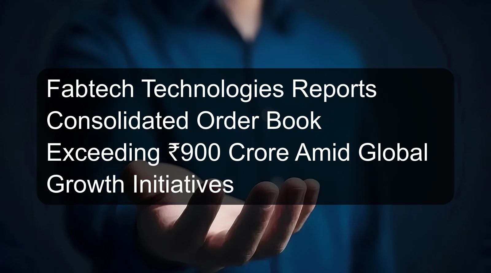 Fabtech Technologies Reports Consolidated Order Book Exceeding ₹900 Crore Amid Global Growth Initiatives