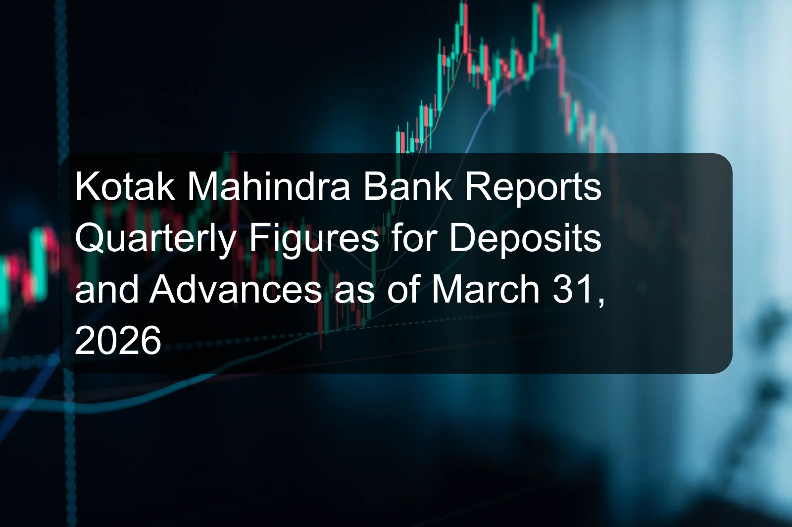 Kotak Mahindra Bank Reports Quarterly Figures for Deposits and Advances as of March 31, 2026
