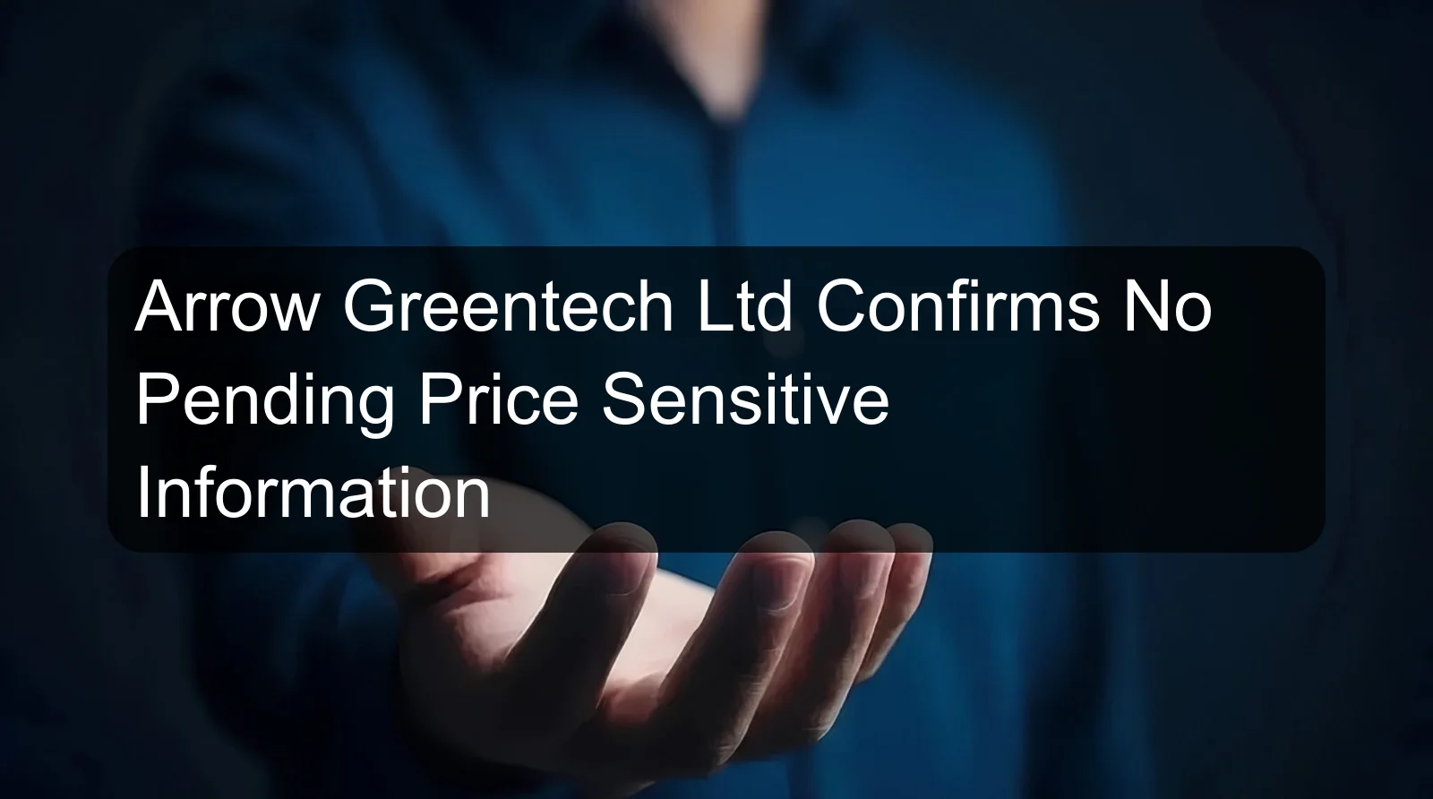 Arrow Greentech Ltd Confirms No Pending Price Sensitive Information Arrow Greentech Ltd Confirms No Pending Price Sensitive Information