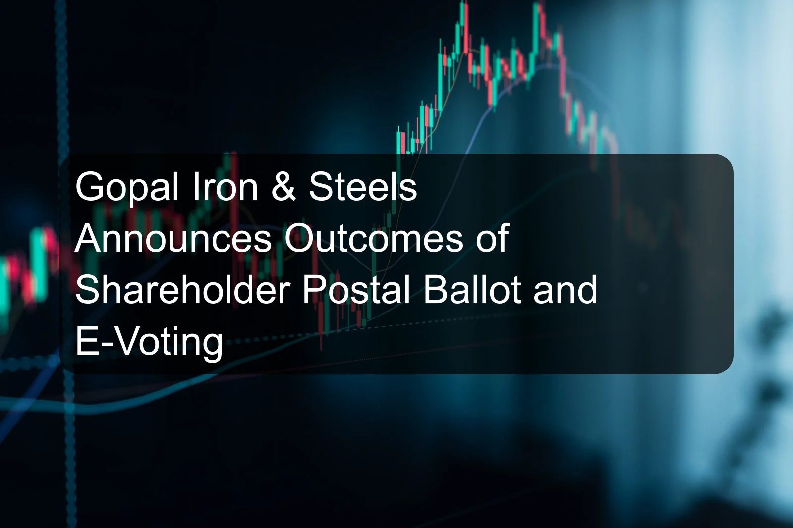 Gopal Iron & Steels Announces Outcomes of Shareholder Postal Ballot and E-Voting Gopal Iron & Steels Announces Outcomes of Shareholder Postal Ballot and E-Voting