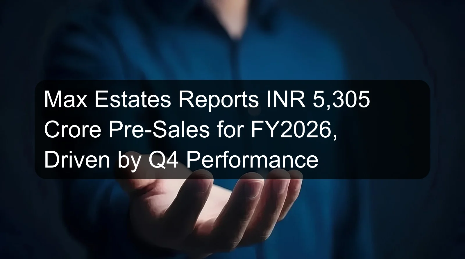Max Estates Reports INR 5,305 Crore Pre-Sales for FY2026, Driven by Q4 Performance