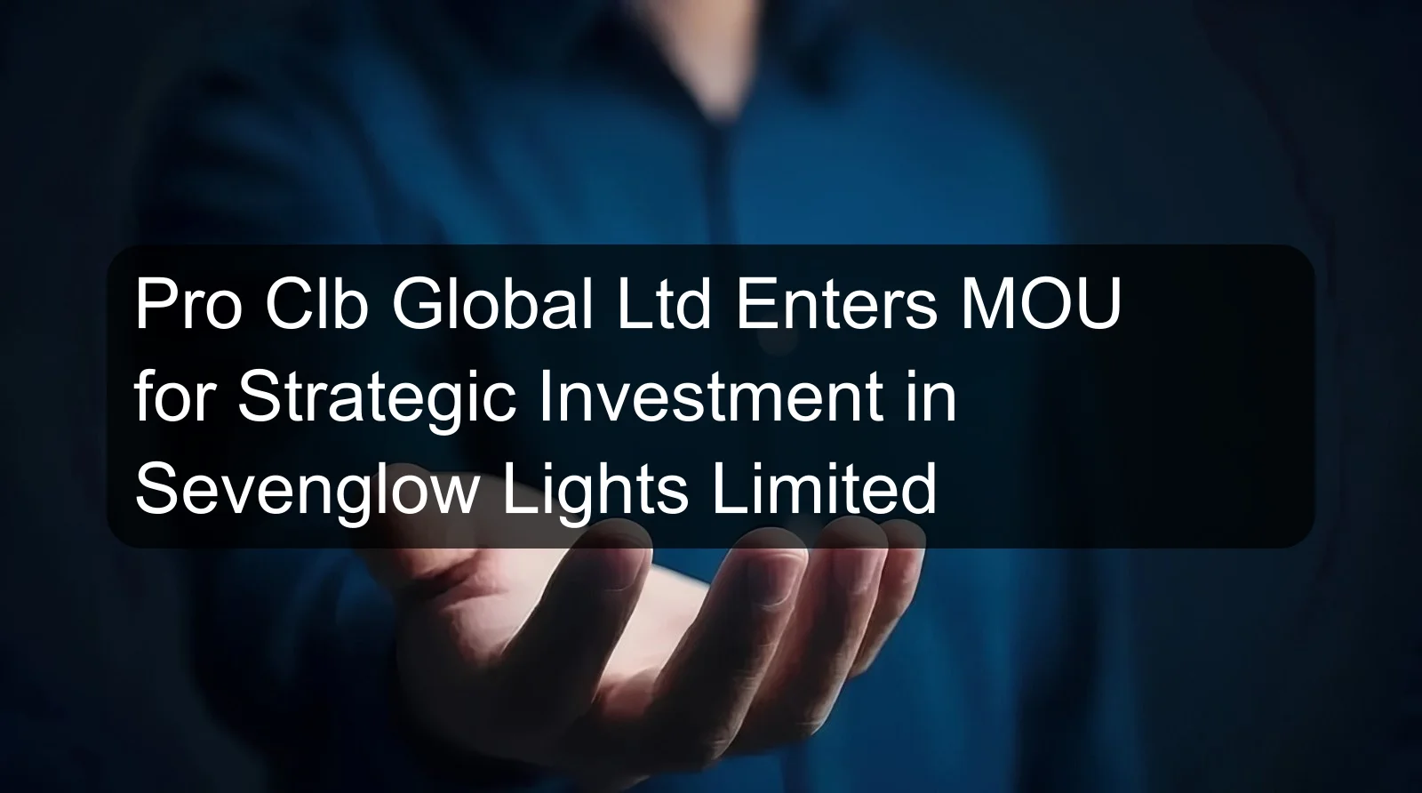 Pro Clb Global Ltd Enters MOU for Strategic Investment in Sevenglow Lights Limited Pro Clb Global Ltd Enters MOU for Strategic Investment in Sevenglow Lights Limited