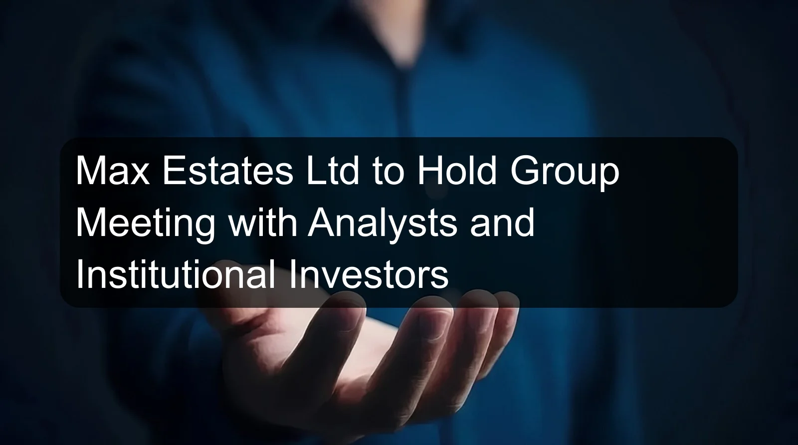 Max Estates Ltd to Hold Group Meeting with Analysts and Institutional Investors Max Estates Ltd to Hold Group Meeting with Analysts and Institutional Investors