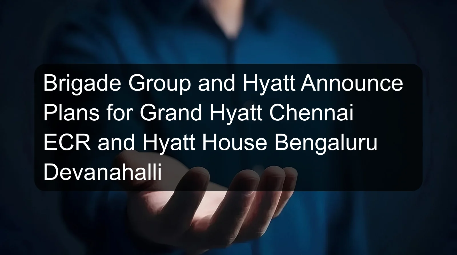Brigade Group and Hyatt Announce Plans for Grand Hyatt Chennai ECR and Hyatt House Bengaluru Devanahalli