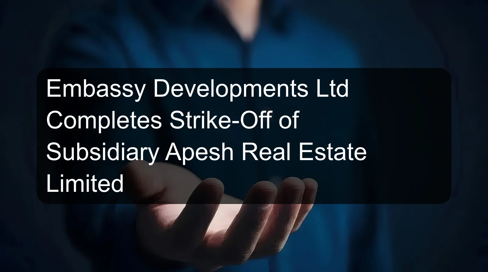 Embassy Developments Ltd Completes Strike-Off of Subsidiary Apesh Real Estate Limited Embassy Developments Ltd Completes Strike-Off of Subsidiary Apesh Real Estate Limited