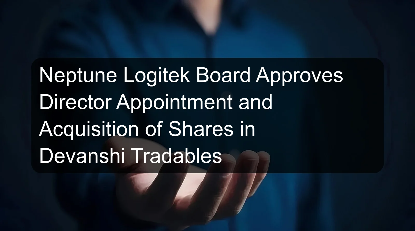 Neptune Logitek Board Approves Director Appointment and Acquisition of Shares in Devanshi Tradables Neptune Logitek Board Approves Director Appointment and Acquisition of Shares in Devanshi Tradables