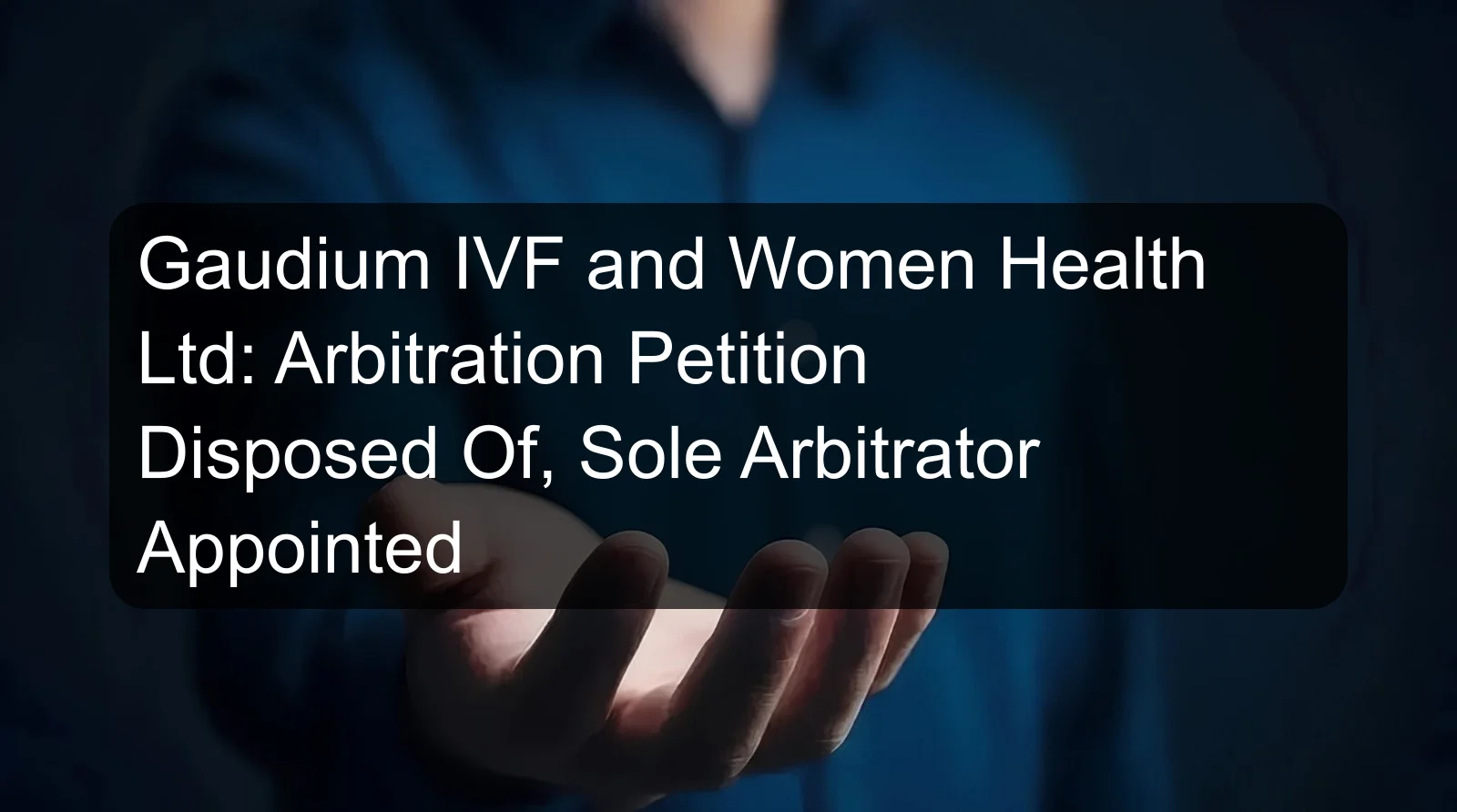 Gaudium IVF and Women Health Ltd: Arbitration Petition Disposed Of, Sole Arbitrator Appointed