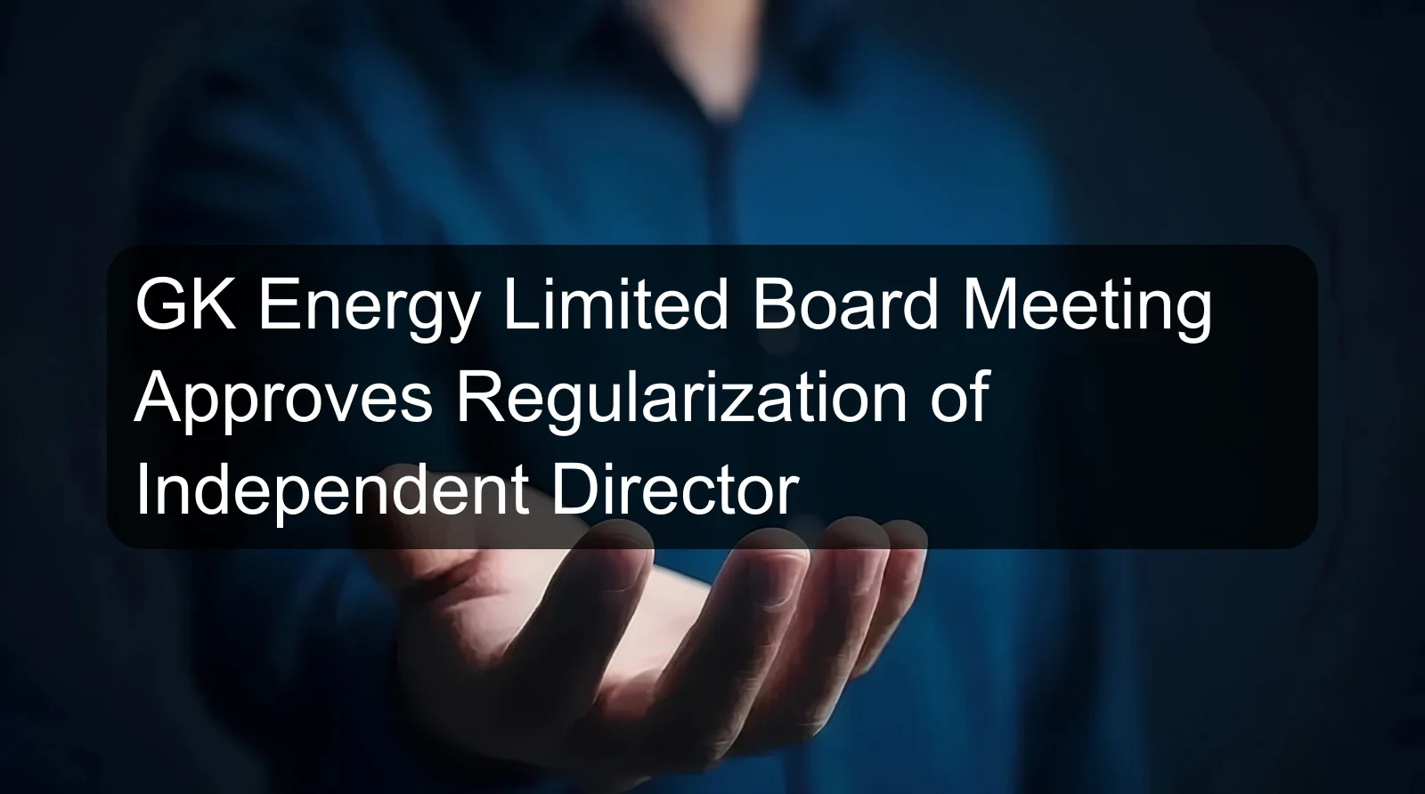 GK Energy Limited Board Meeting Approves Regularization of Independent Director GK Energy Limited Board Meeting Approves Regularization of Independent Director