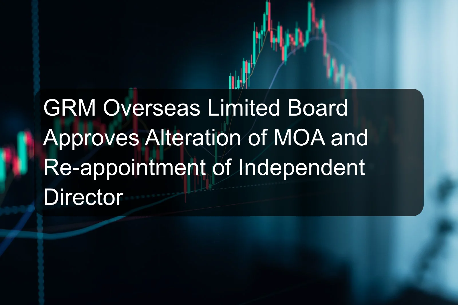 GRM Overseas Limited Board Approves Alteration of MOA and Re-appointment of Independent Director