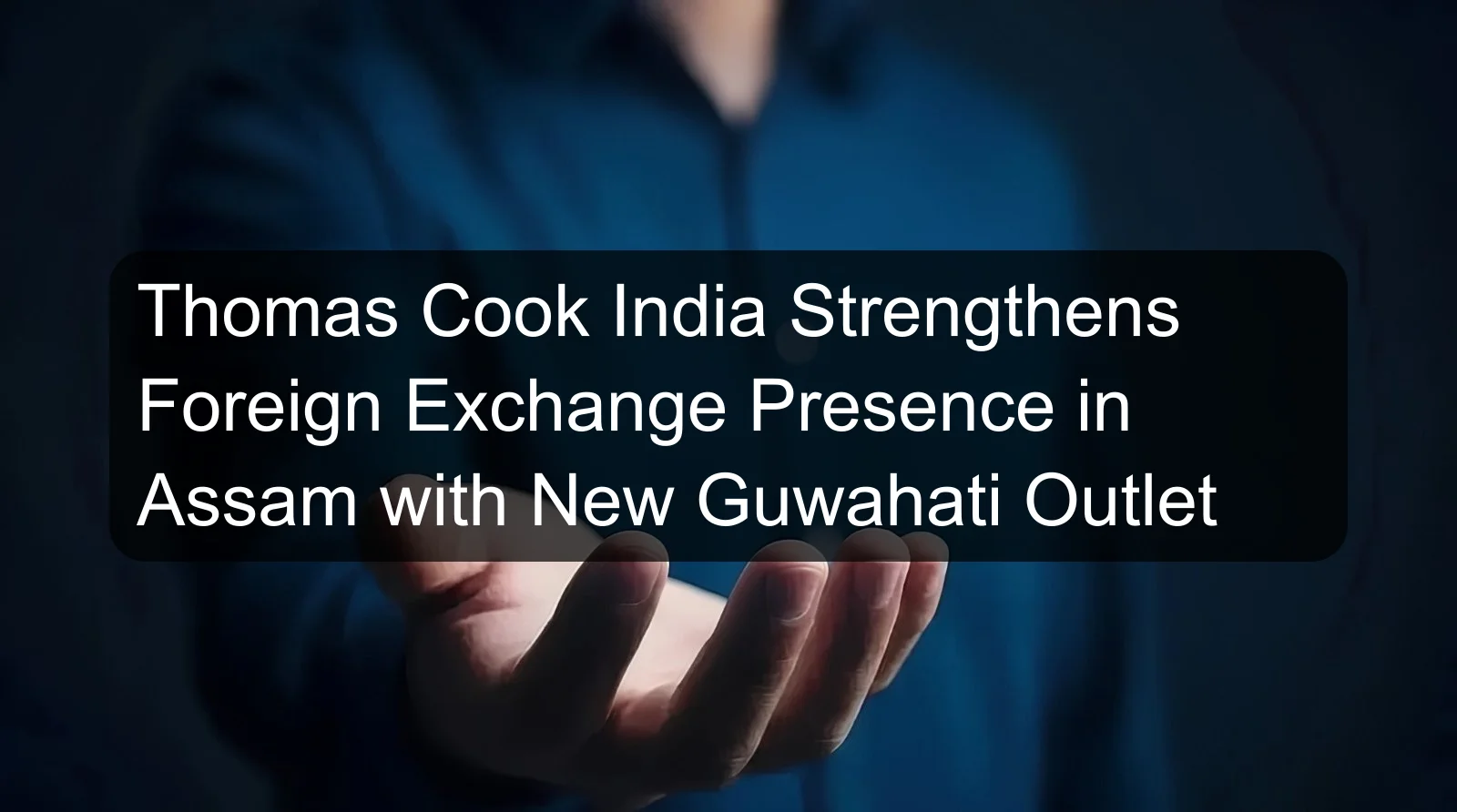 Thomas Cook India Strengthens Foreign Exchange Presence in Assam with New Guwahati Outlet Thomas Cook India Strengthens Foreign Exchange Presence in Assam with New Guwahati Outlet