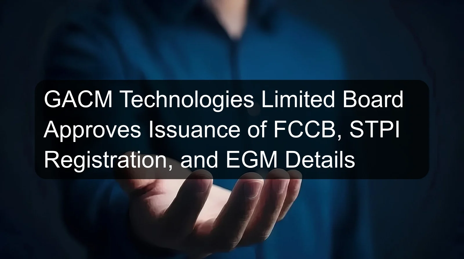 GACM Technologies Limited Board Approves Issuance of FCCB, STPI Registration, and EGM Details