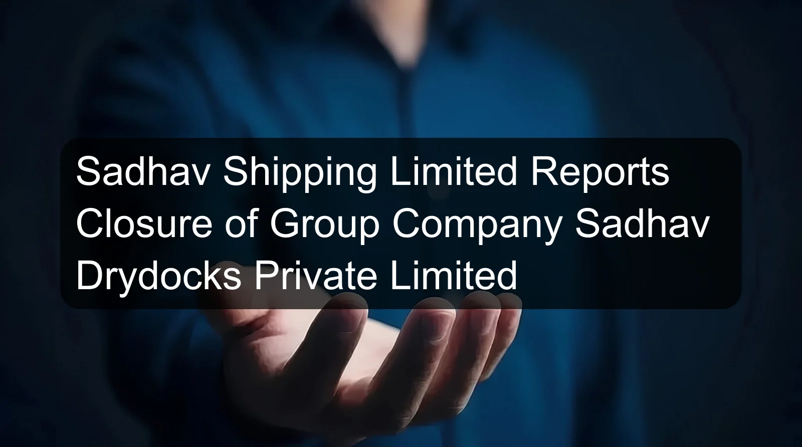 Sadhav Shipping Limited Reports Closure of Group Company Sadhav Drydocks Private Limited