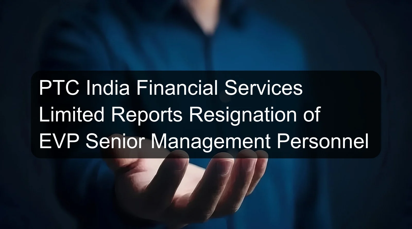 PTC India Financial Services Limited Reports Resignation of EVP Senior Management Personnel