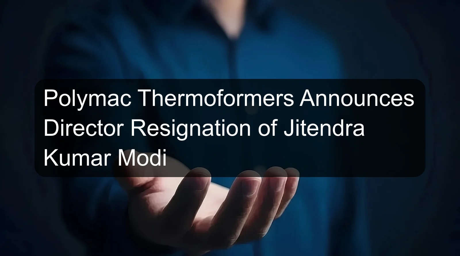 Polymac Thermoformers Announces Director Resignation of Jitendra Kumar Modi