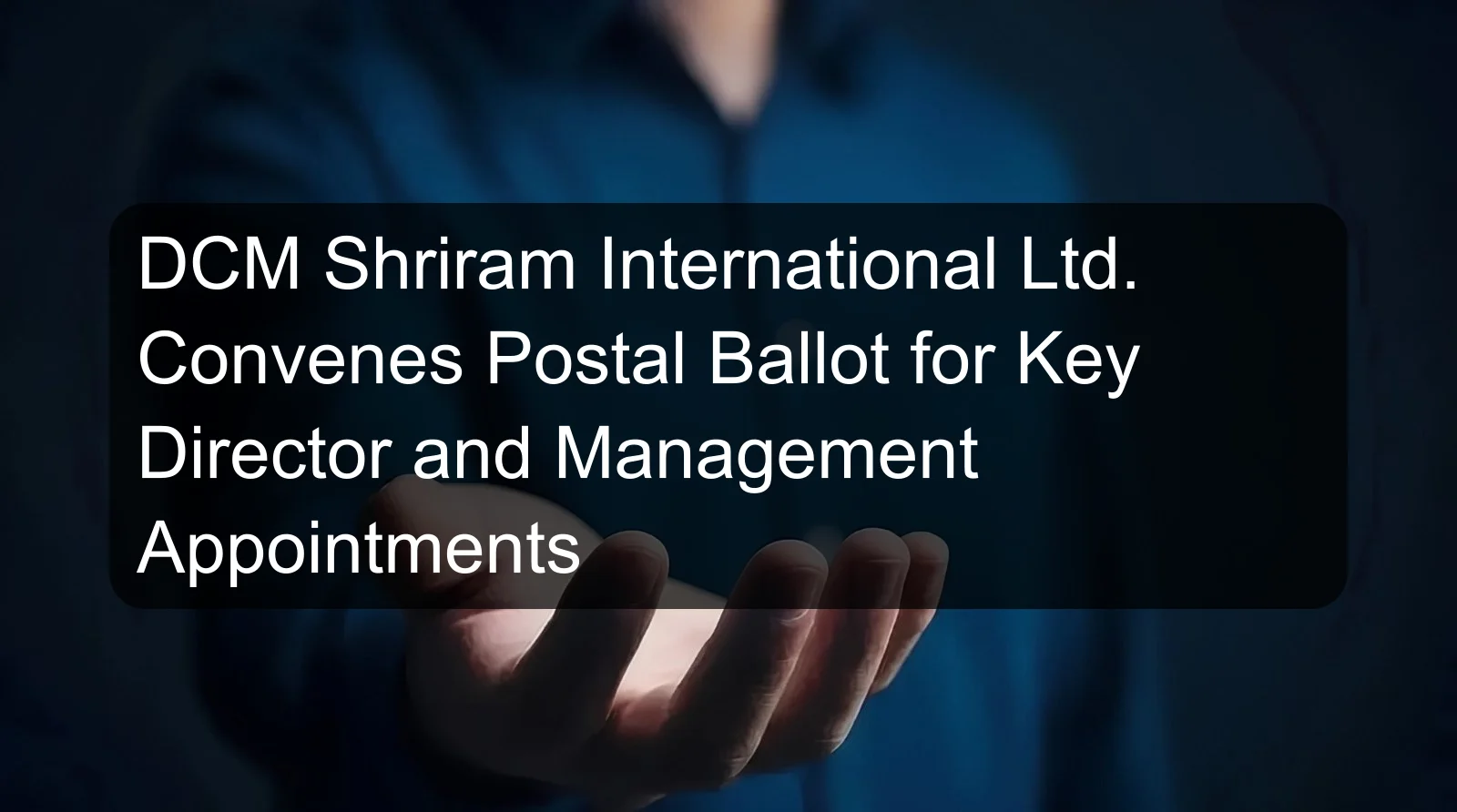 DCM Shriram International Ltd. Convenes Postal Ballot for Key Director and Management Appointments DCM Shriram International Ltd. Convenes Postal Ballot for Key Director and Management Appointments